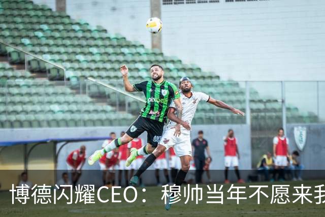 博德闪耀CEO：穆帅当年不愿来我们主场训练，如今我们在建新球场